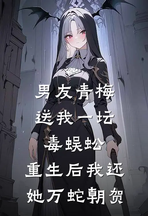 男友青梅送我一坛毒蜈蚣，重生后我还她万蛇朝贺