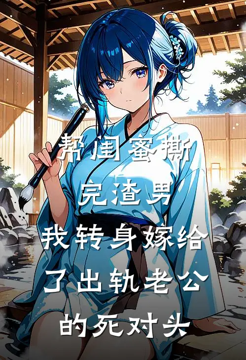 帮闺蜜撕完渣男，我转身嫁给了出轨老公的死对头