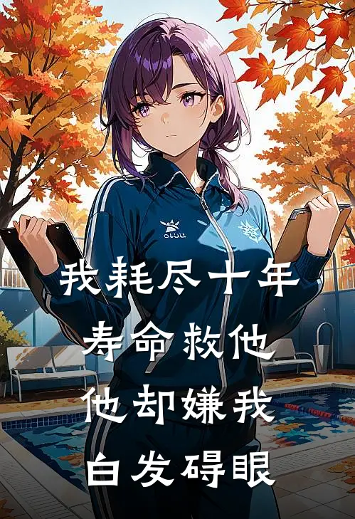 我耗尽十年寿命救他，他却嫌我白发碍眼