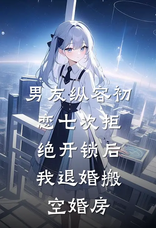 男友纵容初恋七次拒绝开锁后，我退婚搬空婚房