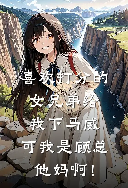 喜欢打分的女兄弟给我下马威，可我是顾总他妈啊！