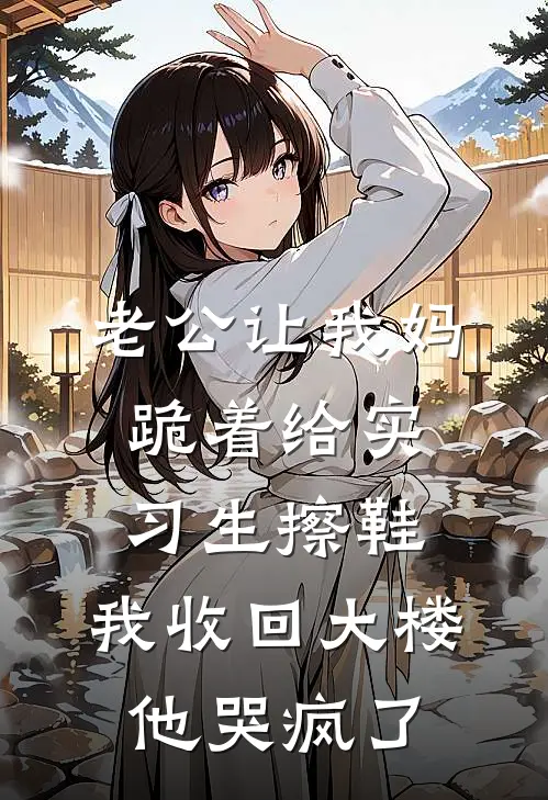 老公让我妈跪着给实习生擦鞋，我收回大楼他哭疯了