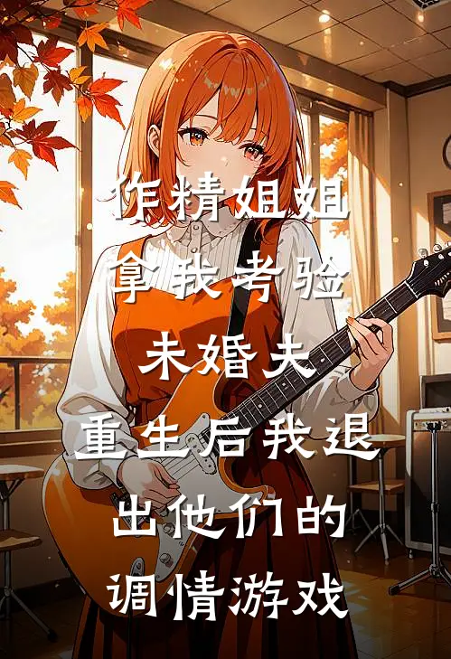 作精姐姐拿我考验未婚夫，重生后我退出他们的调情游戏
