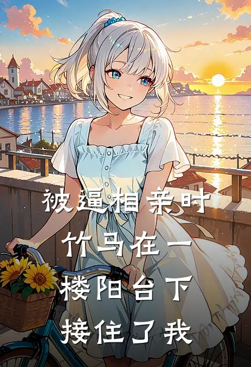 被逼相亲时，竹马在一楼阳台下接住了我