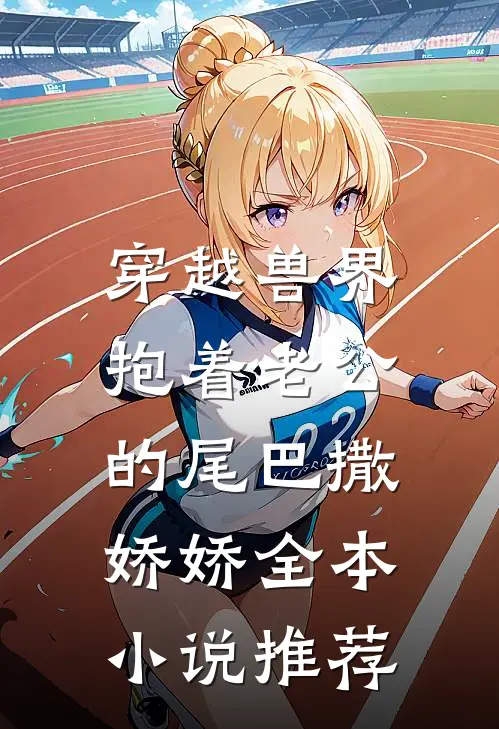 穿越兽界：抱着老公的尾巴撒娇娇全本小说推荐