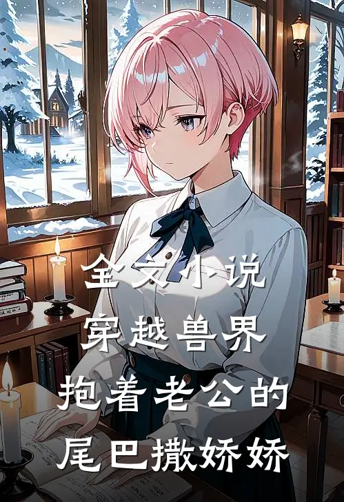 全文小说穿越兽界：抱着老公的尾巴撒娇娇