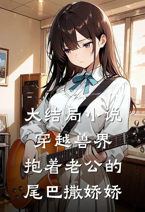 大结局小说穿越兽界：抱着老公的尾巴撒娇娇