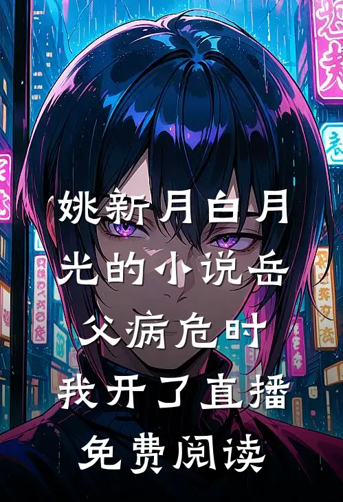 姚新月白月光的小说岳父病危时，我开了直播免费阅读