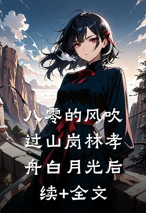 八零的风吹过山岗林孝舟白月光后续+全文