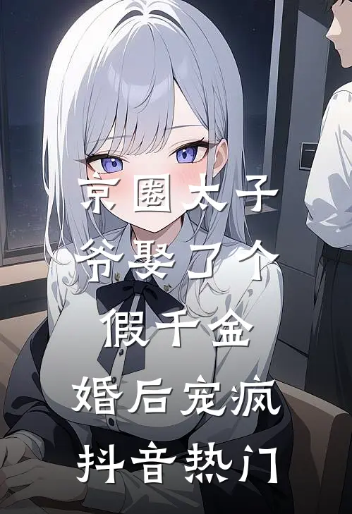 京圈太子爷娶了个假千金，婚后宠疯抖音热门