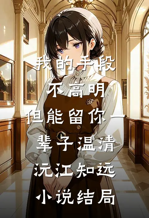 我的手段不高明，但能留你一辈子温清沅江知远小说结局