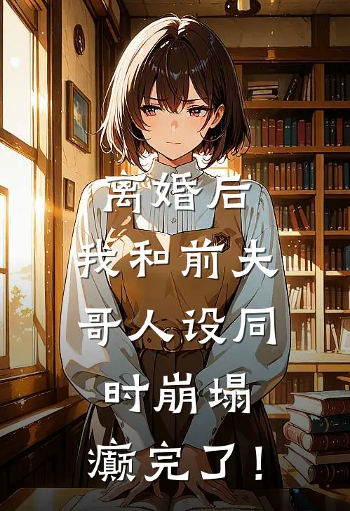 离婚后，我和前夫哥人设同时崩塌，癫完了！