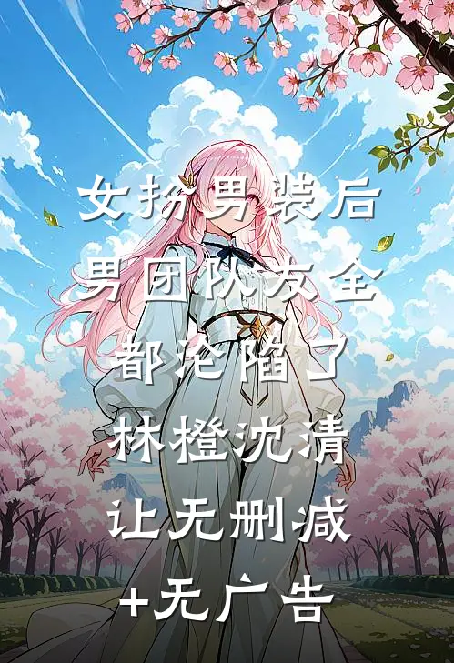 女扮男装后，男团队友全都沦陷了林橙沈清让无删减+无广告
