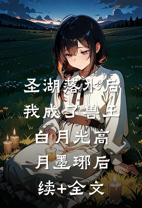 圣湖落水后，我成了兽王白月光高月墨琊后续+全文
