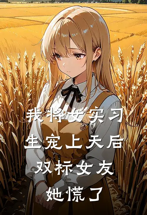 我将女实习生宠上天后，双标女友她慌了