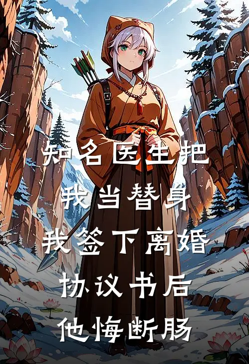 知名医生把我当替身，我签下离婚协议书后他悔断肠