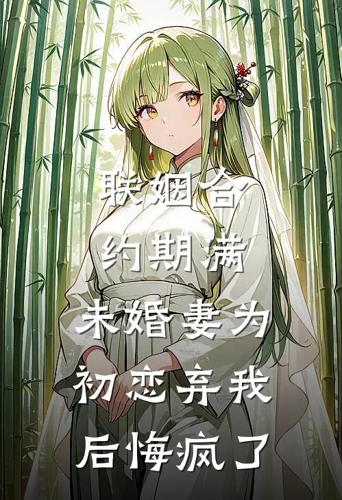 联姻合约期满，未婚妻为初恋弃我后悔疯了