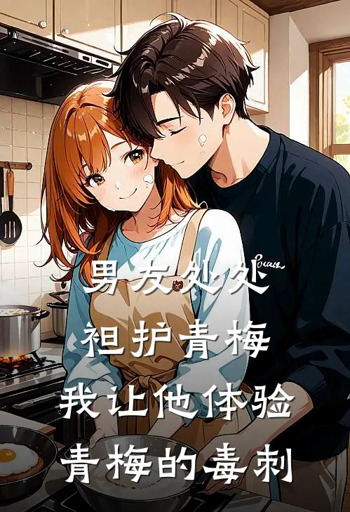 男友处处袒护青梅，我让他体验青梅的毒刺