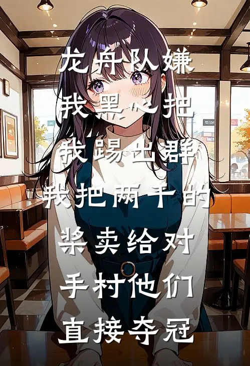 龙舟队嫌我黑心把我踢出群，我把两千的桨卖给对手村他们直接夺冠