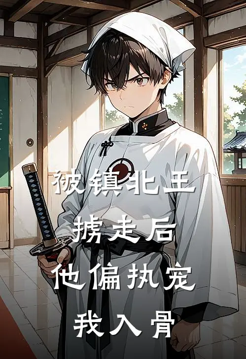 被镇北王掳走后，他偏执宠我入骨
