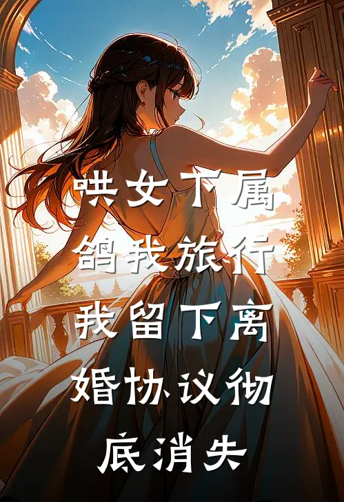 哄女下属鸽我旅行，我留下离婚协议彻底消失