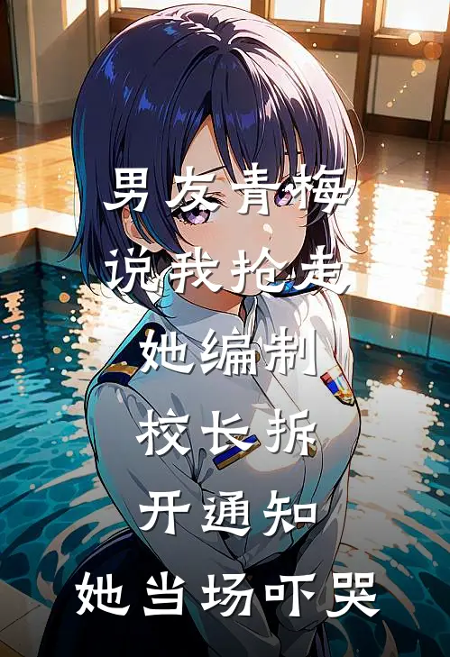 男友青梅说我抢走她编制，校长拆开通知，她当场吓哭