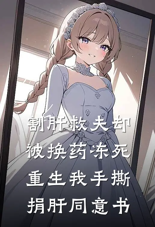 割肝救夫却被换药冻死，重生我手撕捐肝同意书