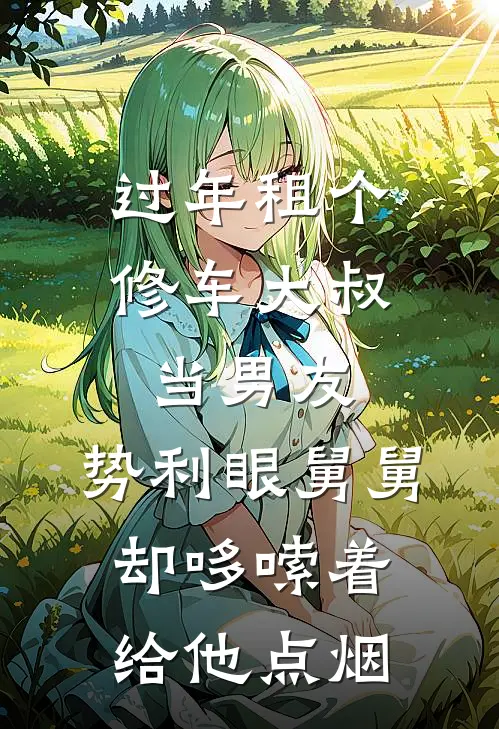 过年租个修车大叔当男友，势利眼舅舅却哆嗦着给他点烟