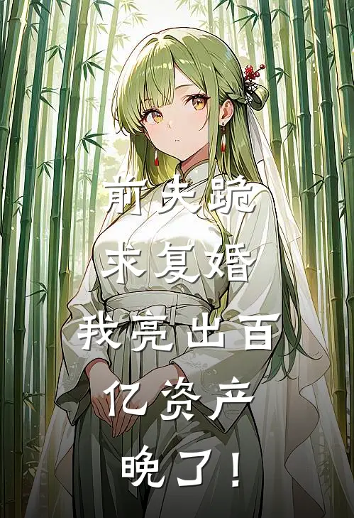 前夫跪求复婚，我亮出百亿资产：晚了！