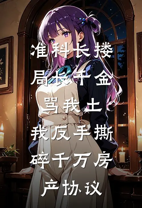 准科长搂局长千金骂我土，我反手撕碎千万房产协议