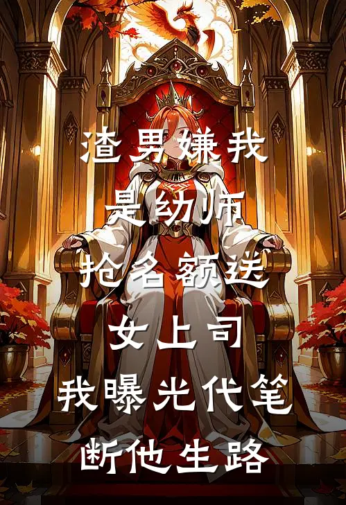 渣男嫌我是幼师，抢名额送女上司，我曝光代笔断他生路