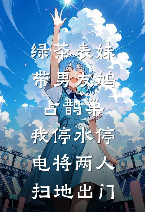 绿茶表妹带男友鸠占鹊巢，我停水停电将两人扫地出门