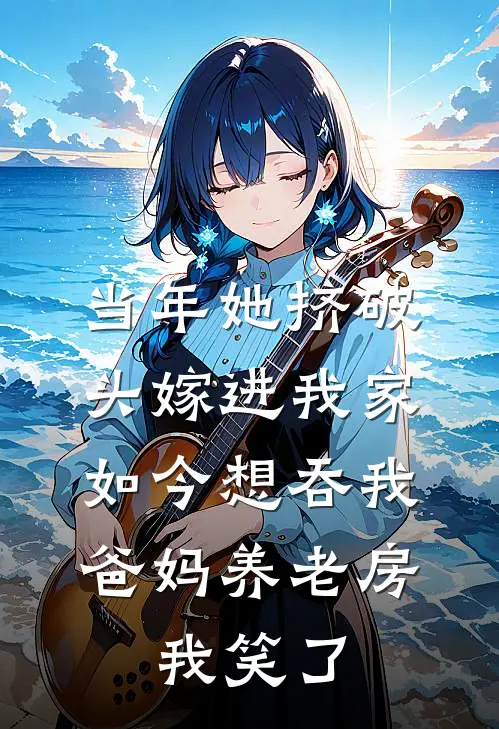 当年她挤破头嫁进我家，如今想吞我爸妈养老房，我笑了
