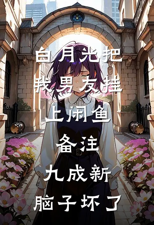 白月光把我男友挂上闲鱼，备注：九成新，脑子坏了