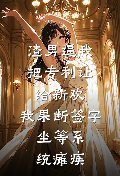 渣男逼我把专利让给新欢，我果断签字，坐等系统瘫痪