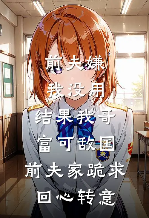 前夫嫌我没用，结果我哥富可敌国，前夫家跪求回心转意