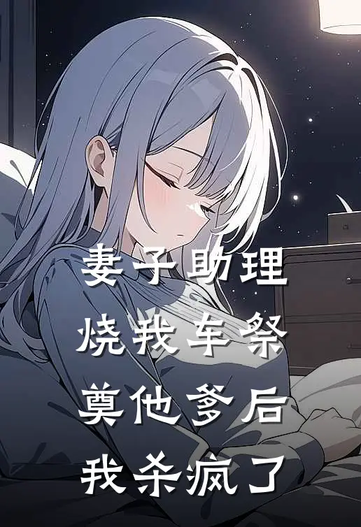 妻子助理烧我车祭奠他爹后，我杀疯了