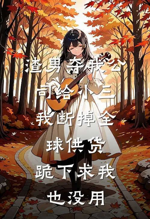 渣男夺我公司给小三，我断掉全球供货，跪下求我也没用