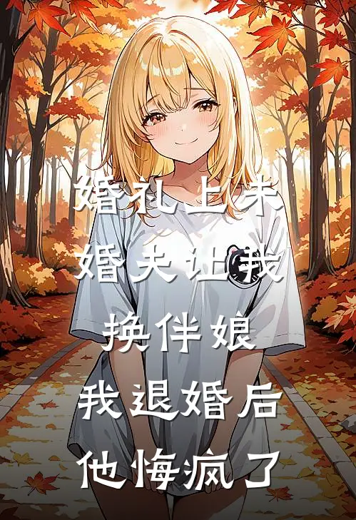 婚礼上未婚夫让我换伴娘，我退婚后他悔疯了