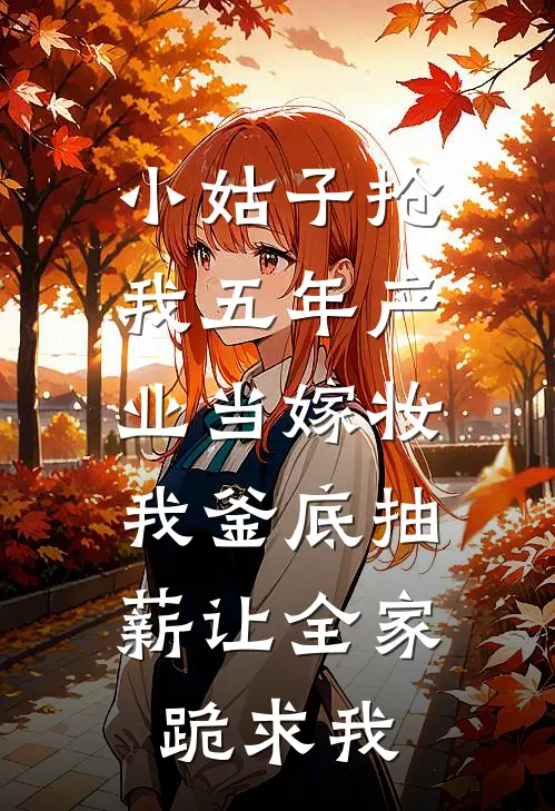 小姑子抢我五年产业当嫁妆，我釜底抽薪让全家跪求我