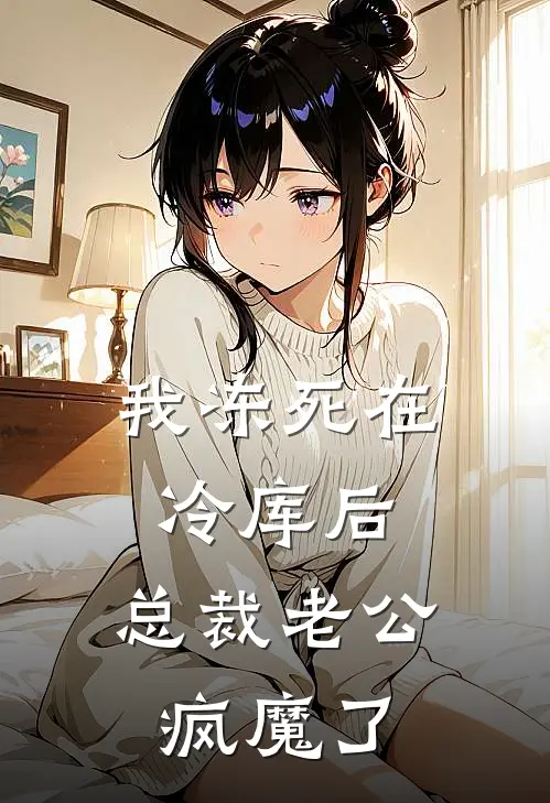 我冻死在冷库后，总裁老公疯魔了