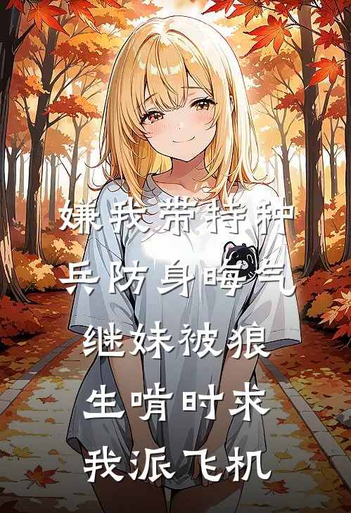 嫌我带特种兵防身晦气，继妹被狼生啃时求我派飞机