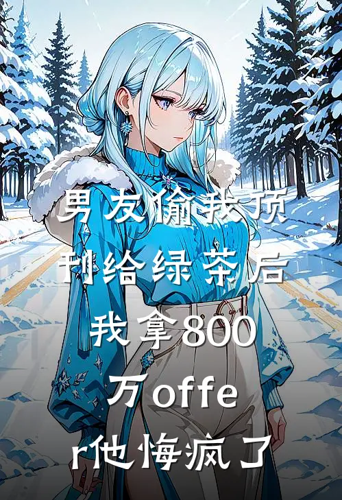 男友偷我顶刊给绿茶后，我拿800万offer他悔疯了
