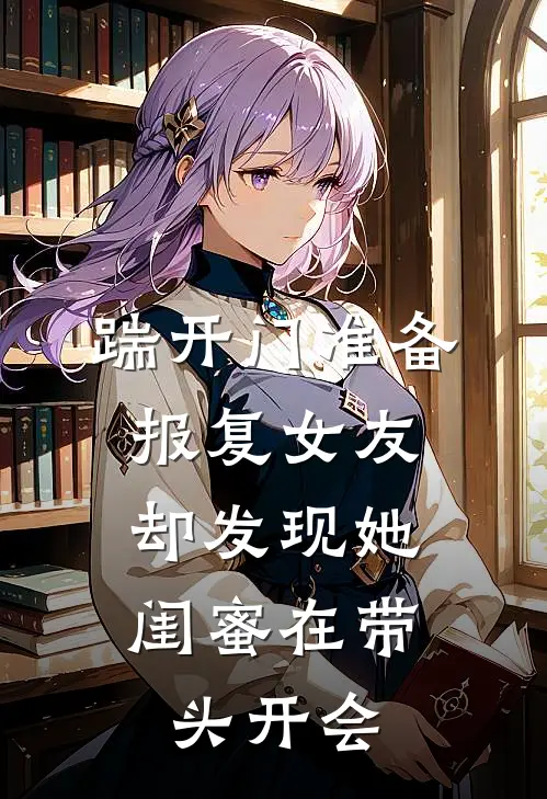 踹开门准备报复女友，却发现她闺蜜在带头开会