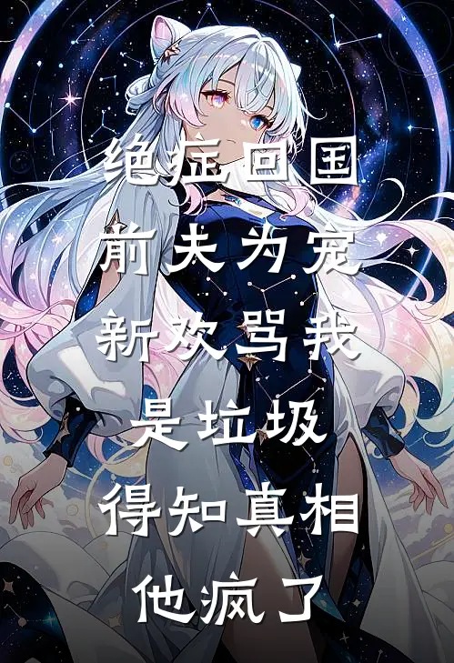 绝症回国，前夫为宠新欢骂我是垃圾，得知真相他疯了