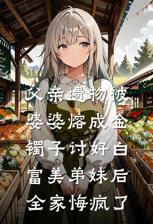 父亲遗物被婆婆熔成金镯子讨好白富美弟妹后，全家悔疯了