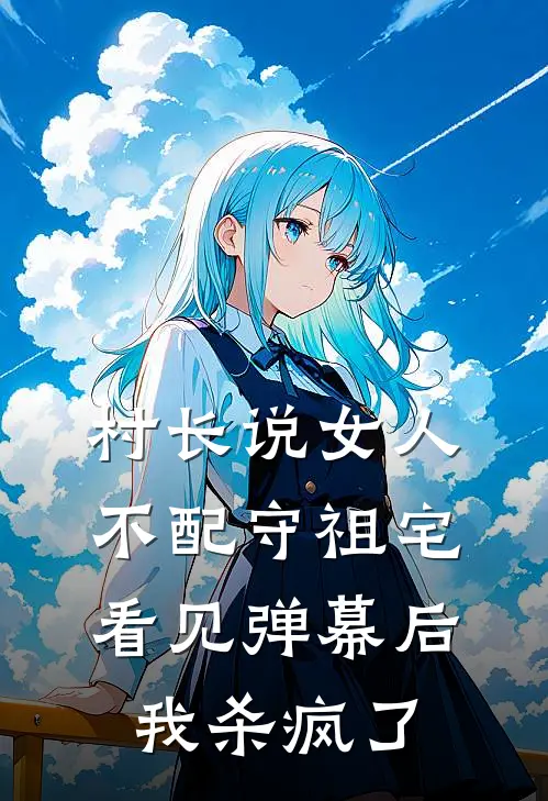 村长说女人不配守祖宅，看见弹幕后我杀疯了