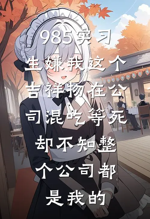 985实习生嫌我这个吉祥物在公司混吃等死，却不知整个公司都是我的