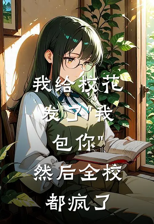 我给校花发了"我包你"，然后全校都疯了