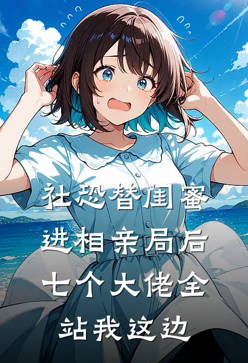社恐替闺蜜进相亲局后，七个大佬全站我这边